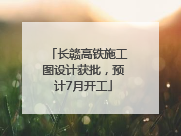 长赣高铁施工图设计获批，预计7月开工