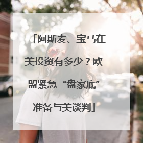 阿斯麦、宝马在美投资有多少？欧盟紧急“盘家底”准备与美谈判