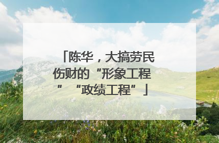 陈华，大搞劳民伤财的“形象工程”“政绩工程”