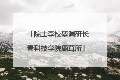 院士李校堃调研长春科技学院鹿茸所
