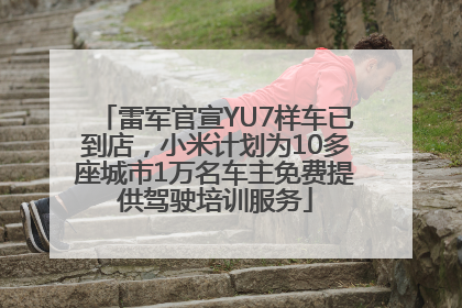 雷军官宣YU7样车已到店，小米计划为10多座城市1万名车主免费提供驾驶培训服务