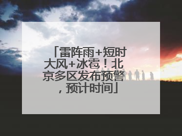 雷阵雨+短时大风+冰雹！北京多区发布预警，预计时间