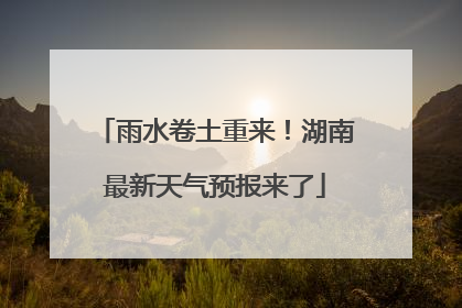 雨水卷土重来！湖南最新天气预报来了