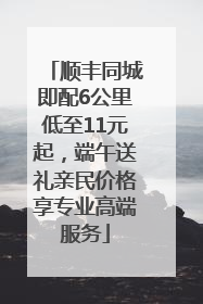 顺丰同城即配6公里低至11元起，端午送礼亲民价格享专业高端服务