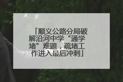顺义公路分局破解沿河中学“通学堵”难题，疏堵工作进入最后冲刺