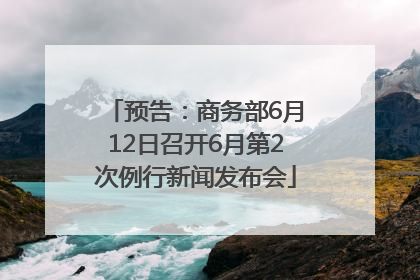 预告：商务部6月12日召开6月第2次例行新闻发布会