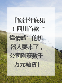 预计年底见！四川首款“懂情感”的机器人要来了，公司刚获数千万元融资