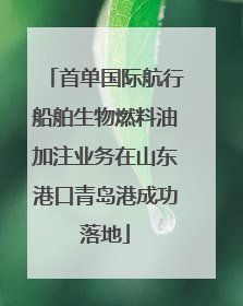 首单国际航行船舶生物燃料油加注业务在山东港口青岛港成功落地