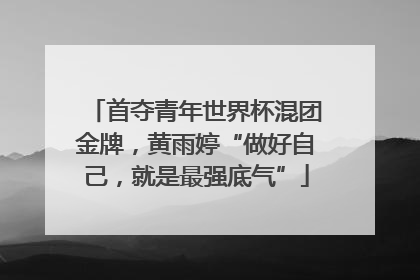 首夺青年世界杯混团金牌，黄雨婷“做好自己，就是最强底气”