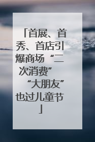 首展、首秀、首店引爆商场“二次消费” “大朋友”也过儿童节