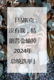 马斯克：没有我，特朗普会输掉2024年总统选举