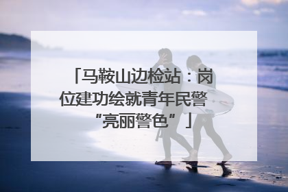 马鞍山边检站：岗位建功绘就青年民警“亮丽警色”