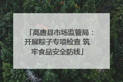 高唐县市场监管局：开展粽子专项检查 筑牢食品安全防线