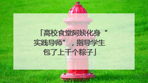 高校食堂阿姨化身“实践导师”，指导学生包了上千个粽子