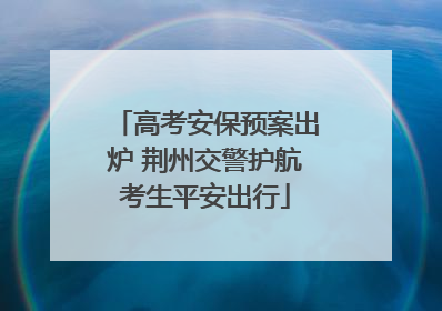 高考安保预案出炉 荆州交警护航考生平安出行