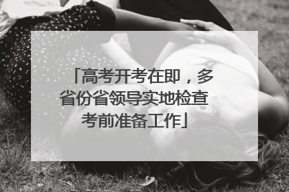 高考开考在即，多省份省领导实地检查考前准备工作