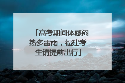 高考期间体感闷热多雷雨，福建考生请提前出行