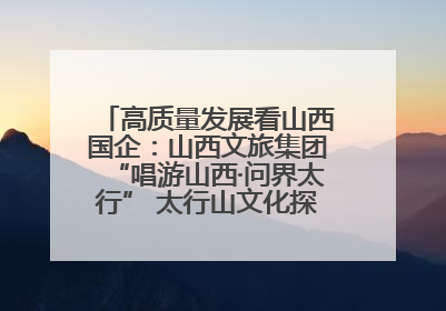 高质量发展看山西国企：山西文旅集团“唱游山西·问界太行” 太行山文化探索之旅燃情启幕