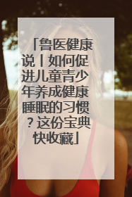 鲁医健康说丨如何促进儿童青少年养成健康睡眠的习惯？这份宝典快收藏
