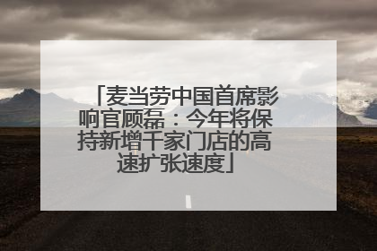 麦当劳中国首席影响官顾磊：今年将保持新增千家门店的高速扩张速度