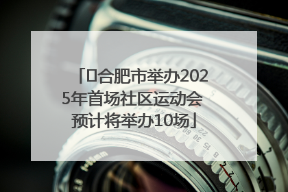 ﻿合肥市举办2025年首场社区运动会 预计将举办10场