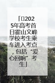 ﻿2025年高考首日霍山文峰学校考生乘车进入考点，包括“爱心回响”考生