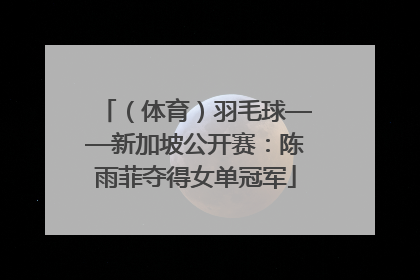 （体育）羽毛球——新加坡公开赛：陈雨菲夺得女单冠军