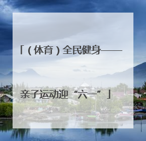 （体育）全民健身——亲子运动迎“六一”