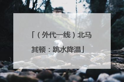 （外代一线）北马其顿：跳水降温
