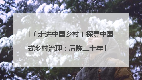 （走进中国乡村）探寻中国式乡村治理：后陈二十年