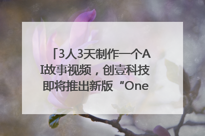 3人3天制作一个AI故事视频，创壹科技即将推出新版“OneStory”平台