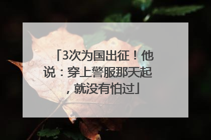 3次为国出征！他说：穿上警服那天起，就没有怕过