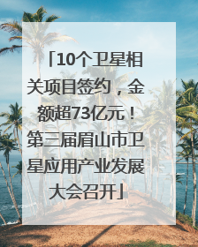 10个卫星相关项目签约，金额超73亿元！第三届眉山市卫星应用产业发展大会召开