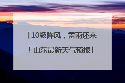 10级阵风，雷雨还来！山东最新天气预报