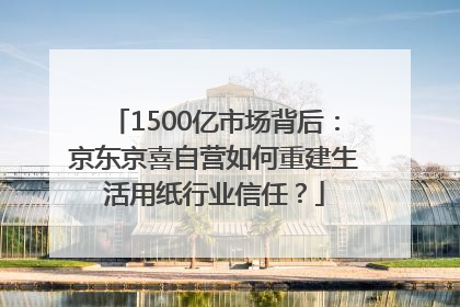 1500亿市场背后：京东京喜自营如何重建生活用纸行业信任？