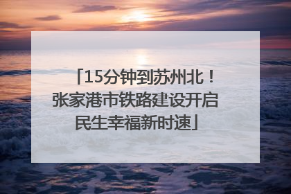 15分钟到苏州北！张家港市铁路建设开启民生幸福新时速