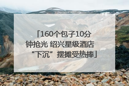 160个包子10分钟抢光 绍兴星级酒店“下沉”摆摊受热捧