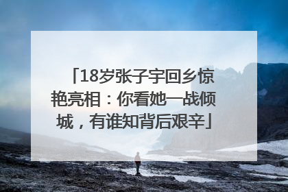 18岁张子宇回乡惊艳亮相：你看她一战倾城，有谁知背后艰辛