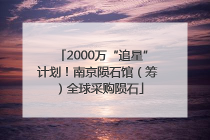 2000万“追星”计划！南京陨石馆（筹）全球采购陨石