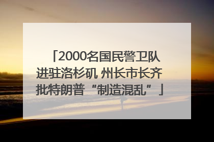 2000名国民警卫队进驻洛杉矶 州长市长齐批特朗普“制造混乱”