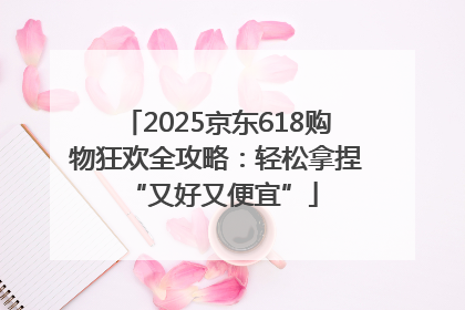 2025京东618购物狂欢全攻略：轻松拿捏 “又好又便宜”