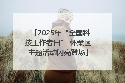 2025年“全国科技工作者日” 怀柔区主题活动闪亮登场