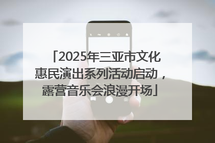 2025年三亚市文化惠民演出系列活动启动，露营音乐会浪漫开场
