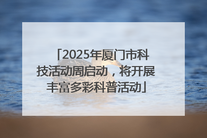 2025年厦门市科技活动周启动，将开展丰富多彩科普活动