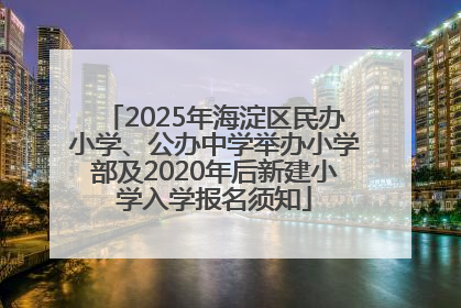 2025年海淀区民办小学、公办中学举办小学部及2020年后新建小学入学报名须知