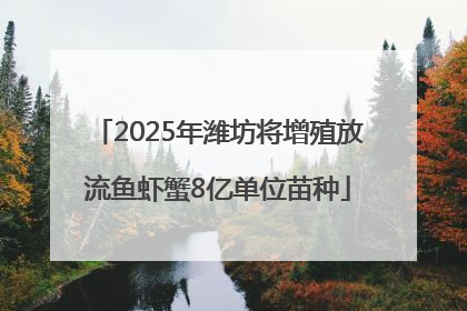 2025年潍坊将增殖放流鱼虾蟹8亿单位苗种