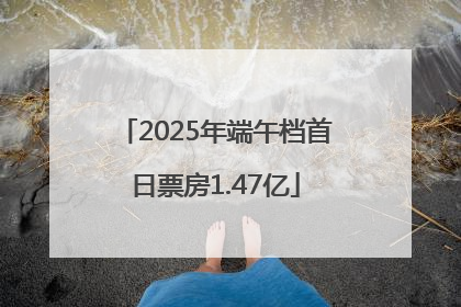 2025年端午档首日票房1.47亿