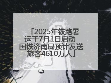 2025年铁路暑运于7月1日启动 国铁济南局预计发送旅客4610万人