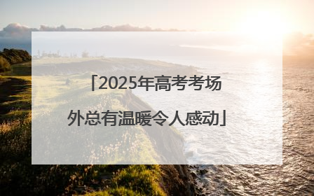 2025年高考考场外总有温暖令人感动