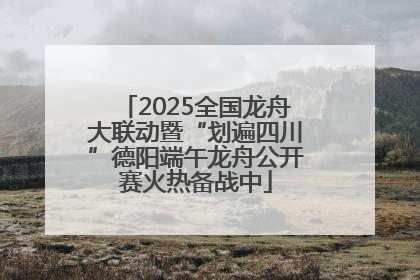 2025全国龙舟大联动暨“划遍四川”德阳端午龙舟公开赛火热备战中